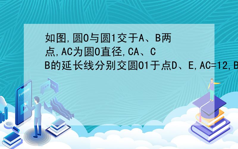 如图,圆O与圆1交于A、B两点,AC为圆O直径,CA、CB的延长线分别交圆O1于点D、E,AC=12,BE＝30.BC＝AD,求∠C和DE