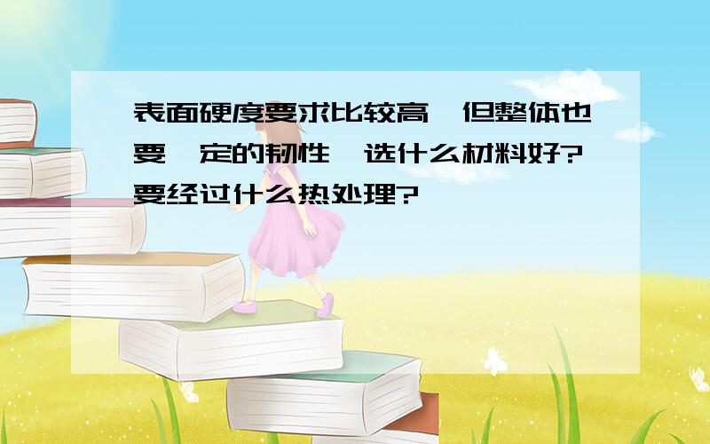 表面硬度要求比较高,但整体也要一定的韧性,选什么材料好?要经过什么热处理?