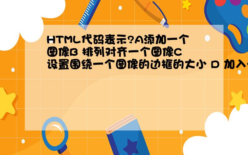 HTML代码表示?A添加一个图像B 排列对齐一个图像C 设置围绕一个图像的边框的大小 D 加入一条水平线