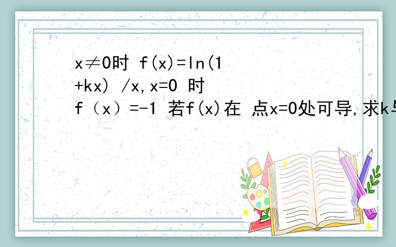 x≠0时 f(x)=ln(1+kx) /x,x=0 时 f（x）=-1 若f(x)在 点x=0处可导,求k与f'(0)