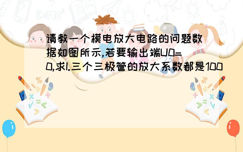 请教一个模电放大电路的问题数据如图所示,若要输出端U0=0,求I.三个三极管的放大系数都是100