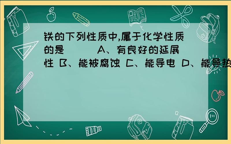 铁的下列性质中,属于化学性质的是（ ） A、有良好的延展性 B、能被腐蚀 C、能导电 D、能导热