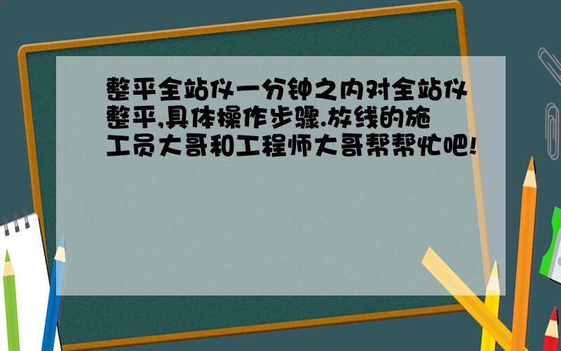 整平全站仪一分钟之内对全站仪整平,具体操作步骤.放线的施工员大哥和工程师大哥帮帮忙吧!