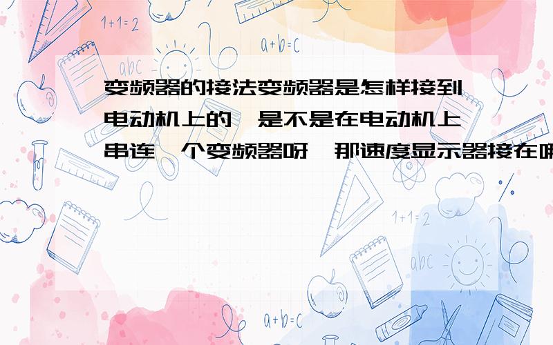 变频器的接法变频器是怎样接到电动机上的,是不是在电动机上串连一个变频器呀,那速度显示器接在哪里呢.有谁能帮我画个电路图吗