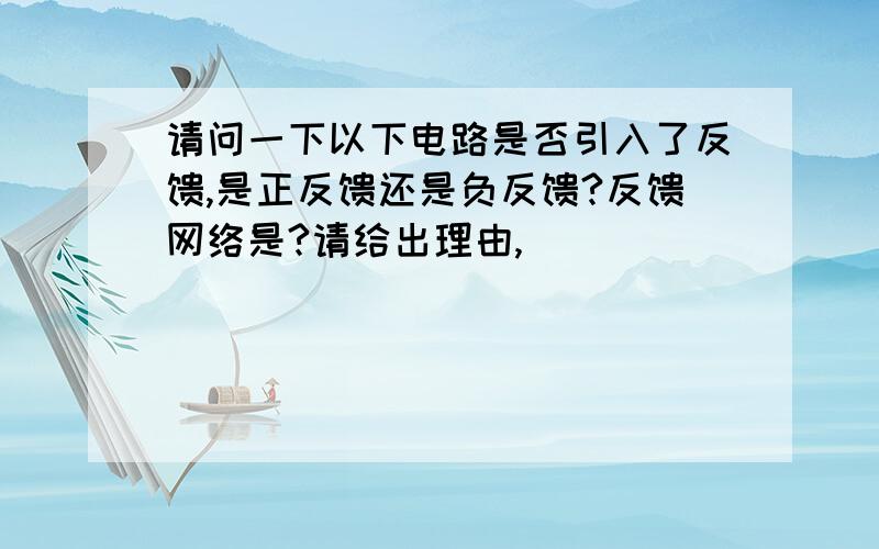 请问一下以下电路是否引入了反馈,是正反馈还是负反馈?反馈网络是?请给出理由,