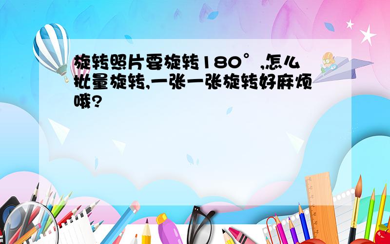 旋转照片要旋转180°,怎么批量旋转,一张一张旋转好麻烦哦?