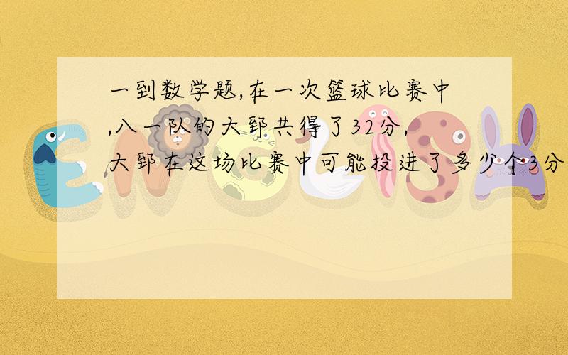 一到数学题,在一次篮球比赛中,八一队的大郅共得了32分,大郅在这场比赛中可能投进了多少个3分球,【提示；3分线外投中一球记3分,3分线内投中一球记2分】要算式!,没有罚球哈!