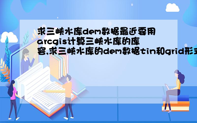 求三峡水库dem数据最近要用arcgis计算三峡水库的库容,求三峡水库的dem数据tin和grid形式的都行啊，急