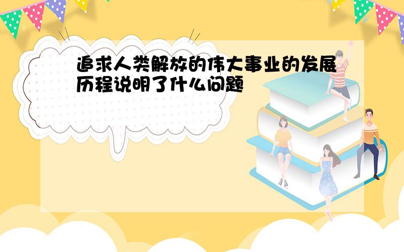 追求人类解放的伟大事业的发展历程说明了什么问题