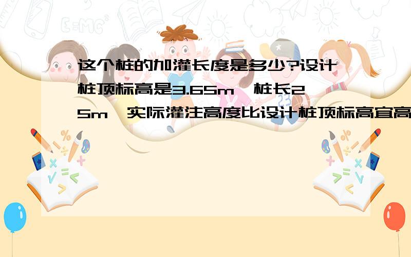 这个桩的加灌长度是多少?设计桩顶标高是3.65m,桩长25m,实际灌注高度比设计桩顶标高宜高出桩长的5%,且补小于2m