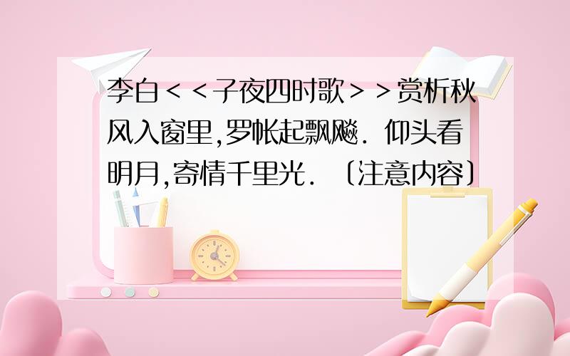 李白＜＜子夜四时歌＞＞赏析秋风入窗里,罗帐起飘飚．仰头看明月,寄情千里光．〔注意内容〕