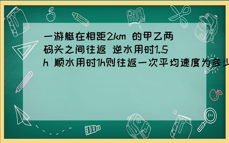 一游艇在相距2km 的甲乙两码头之间往返 逆水用时1.5h 顺水用时1h则往返一次平均速度为多少 平均速率为多少谢