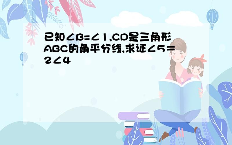 已知∠B=∠1,CD是三角形ABC的角平分线,求证∠5＝2∠4