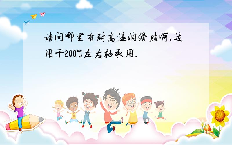 请问哪里有耐高温润滑脂啊,适用于200℃左右轴承用.