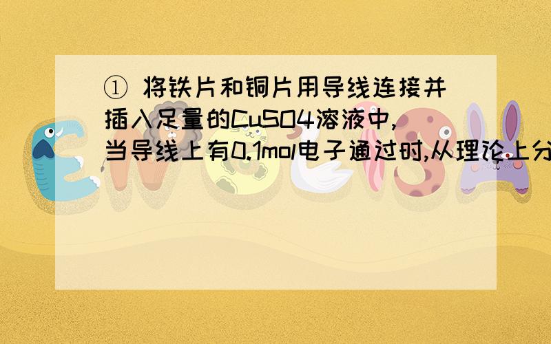 ① 将铁片和铜片用导线连接并插入足量的CuSO4溶液中,当导线上有0.1mol电子通过时,从理论上分析铁片和铜片的质量变化（写出计算过程）；② 将① 的反应中的铜片和导线去掉,也能发生反应,