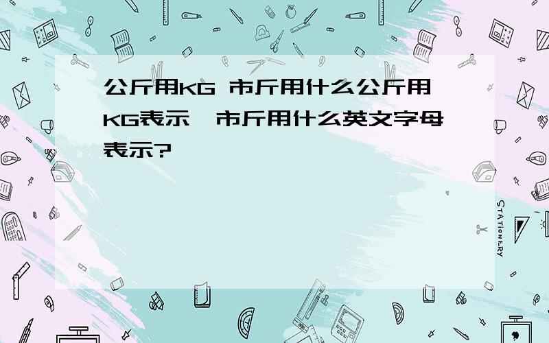 公斤用KG 市斤用什么公斤用KG表示,市斤用什么英文字母表示?