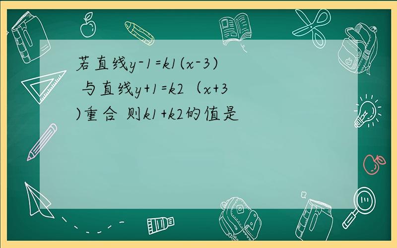 若直线y-1=k1(x-3) 与直线y+1=k2（x+3)重合 则k1+k2的值是