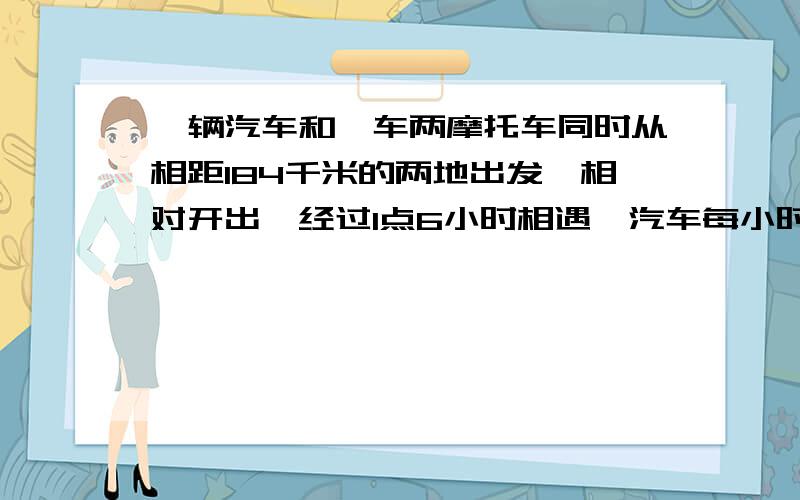 一辆汽车和一车两摩托车同时从相距184千米的两地出发,相对开出,经过1点6小时相遇,汽车每小时行70千米,摩托车每小的行多少干米?