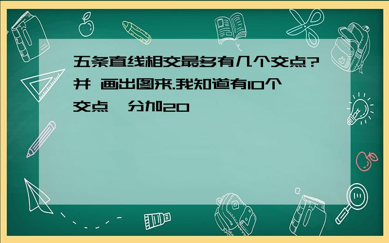 五条直线相交最多有几个交点?并 画出图来.我知道有10个交点,分加20