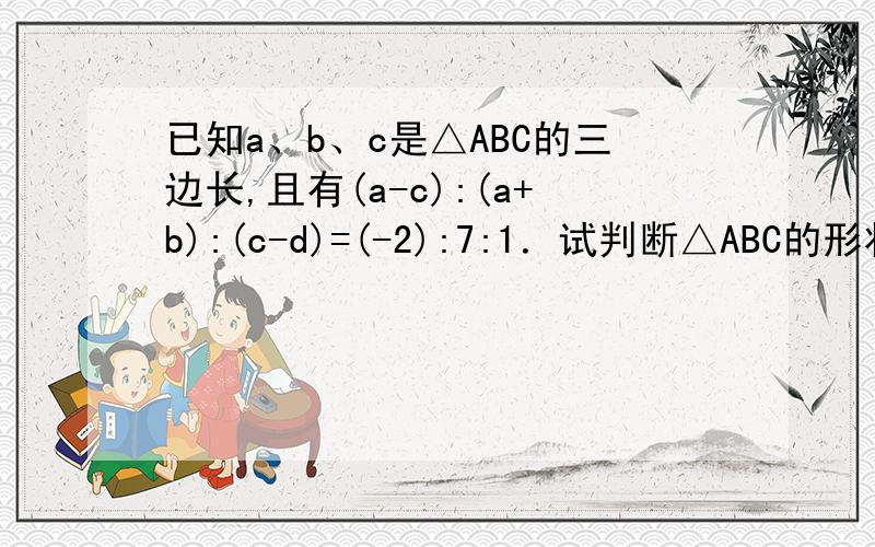 已知a、b、c是△ABC的三边长,且有(a-c):(a+b):(c-d)=(-2):7:1．试判断△ABC的形状不是（c-d）是（c-b）,打错了