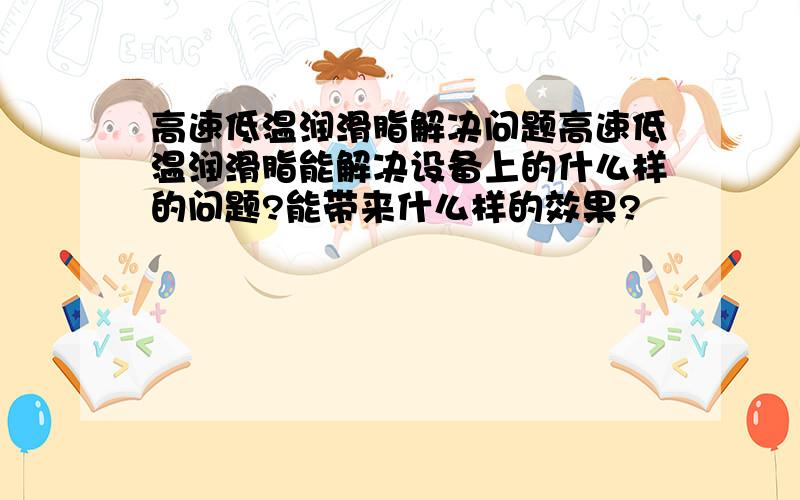 高速低温润滑脂解决问题高速低温润滑脂能解决设备上的什么样的问题?能带来什么样的效果?