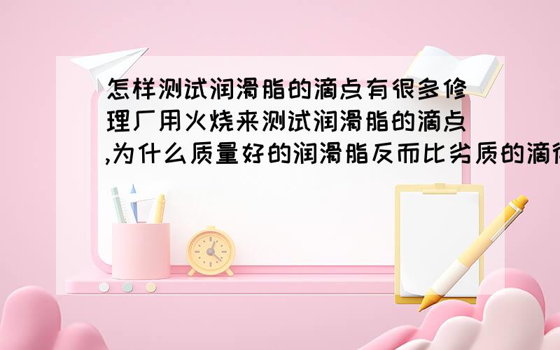 怎样测试润滑脂的滴点有很多修理厂用火烧来测试润滑脂的滴点,为什么质量好的润滑脂反而比劣质的滴得快呢?