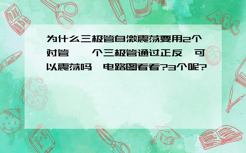 为什么三极管自激震荡要用2个对管,一个三极管通过正反馈可以震荡吗,电路图看看?3个呢?