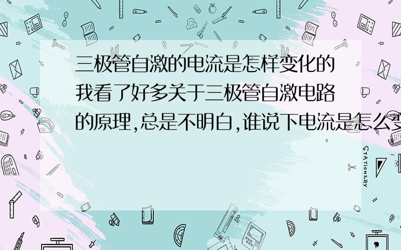 三极管自激的电流是怎样变化的我看了好多关于三极管自激电路的原理,总是不明白,谁说下电流是怎么变化的?!