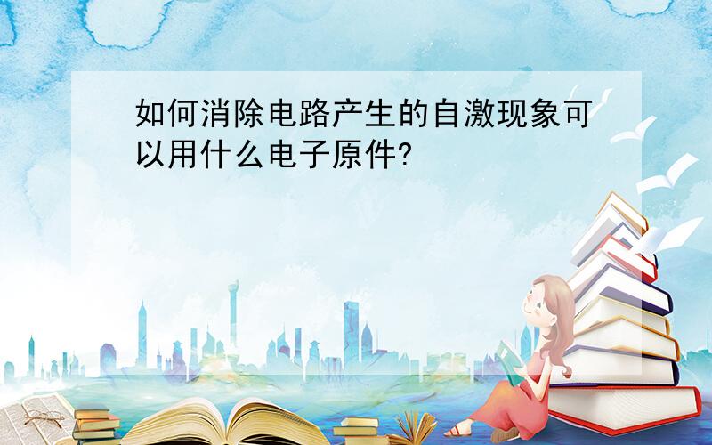 如何消除电路产生的自激现象可以用什么电子原件?