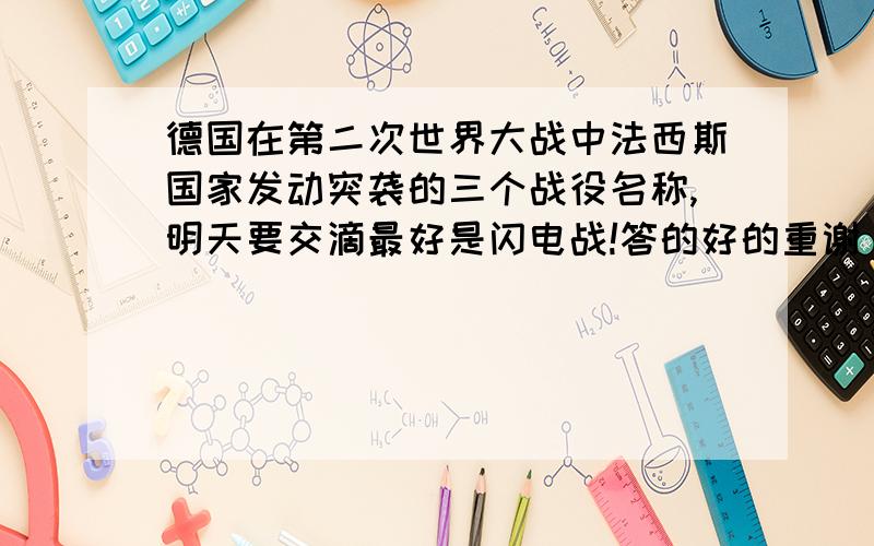 德国在第二次世界大战中法西斯国家发动突袭的三个战役名称,明天要交滴最好是闪电战!答的好的重谢