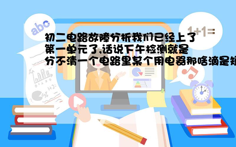 初二电路故障分析我们已经上了第一单元了,话说下午检测就是分不清一个电路里某个用电器那啥滴是短路还是断路为什么电压表一下有示数一下子又么的 T T