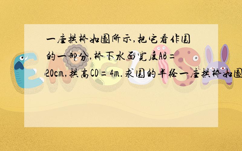 一座拱桥如图所示,把它看作圆的一部分,桥下水面宽度AB=20cm,拱高CD=4m.求圆的半径一座拱桥如图所示,把它看作圆的一部分,桥下水面宽度AB=20cm,拱高CD=4m.若水面上升到EF处,且EF=4根号7m,现有一艘