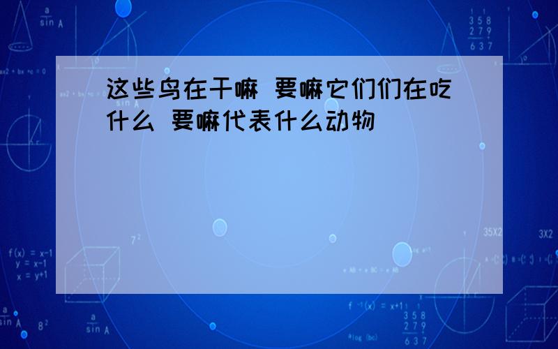 这些鸟在干嘛 要嘛它们们在吃什么 要嘛代表什么动物