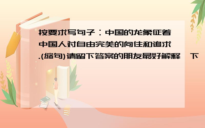 按要求写句子：中国的龙象征着中国人对自由完美的向往和追求.(缩句)请留下答案的朋友最好解释一下