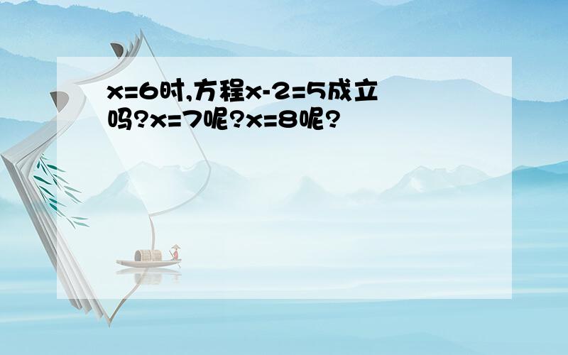 x=6时,方程x-2=5成立吗?x=7呢?x=8呢?