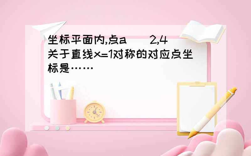 坐标平面内,点a(_2,4)关于直线x=1对称的对应点坐标是……