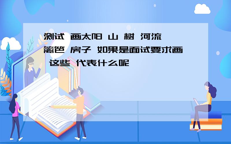 测试 画太阳 山 树 河流 篱笆 房子 如果是面试要求画 这些 代表什么呢