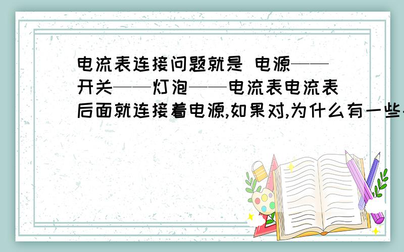 电流表连接问题就是 电源——开关——灯泡——电流表电流表后面就连接着电源,如果对,为什么有一些书上说不能连在电源两极?