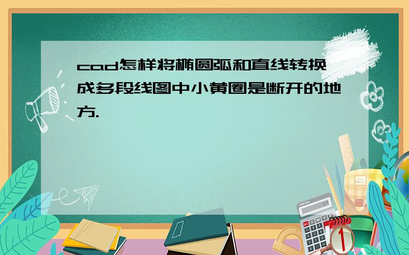 cad怎样将椭圆弧和直线转换成多段线图中小黄圈是断开的地方.