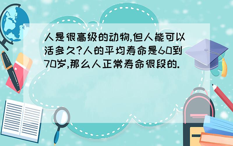 人是很高级的动物,但人能可以活多久?人的平均寿命是60到70岁,那么人正常寿命很段的.