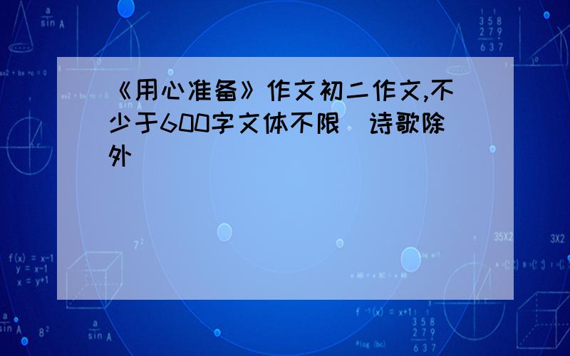 《用心准备》作文初二作文,不少于600字文体不限（诗歌除外）