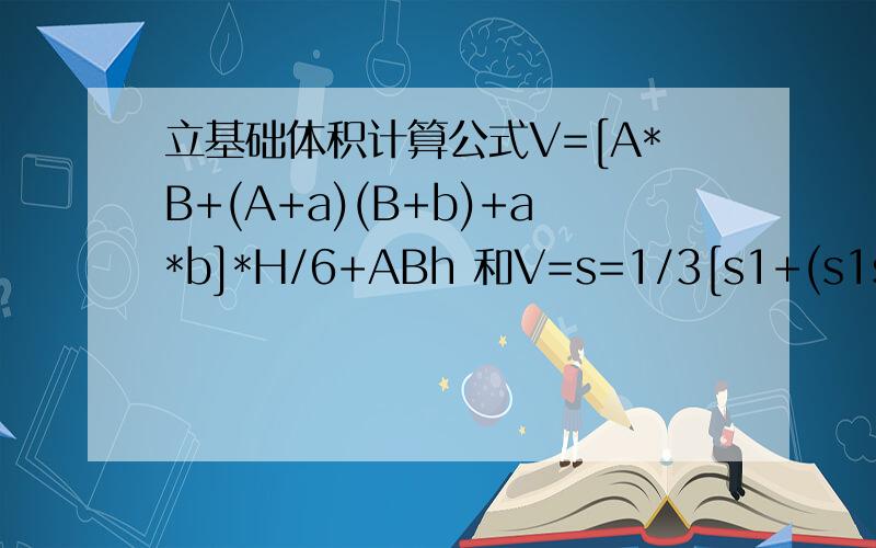 立基础体积计算公式V=[A*B+(A+a)(B+b)+a*b]*H/6+ABh 和V=s=1/3[s1+(s1s2)^1/2+s2}的区别立基础体积计算公式V=[A*B+(A+a)(B+b)+a*b]*H/6+ABh 和棱台=s=1/3[s1+(s1s2)^1/2+s2} V=下部立方体+中部棱台体+上部立方体-杯口空心