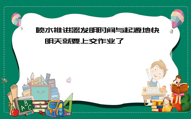 喷水推进器发明时间与起源地快,明天就要上交作业了