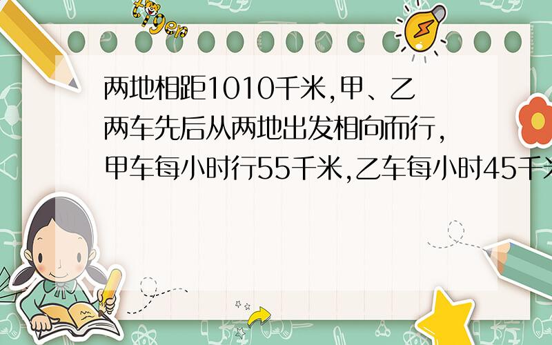 两地相距1010千米,甲、乙两车先后从两地出发相向而行,甲车每小时行55千米,乙车每小时45千米,相遇时乙车行驶了405千米.甲车比乙车早出发几小时