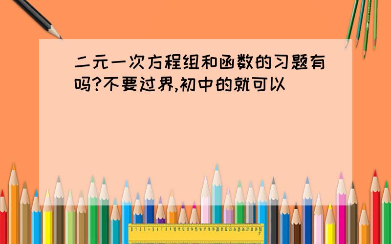 二元一次方程组和函数的习题有吗?不要过界,初中的就可以