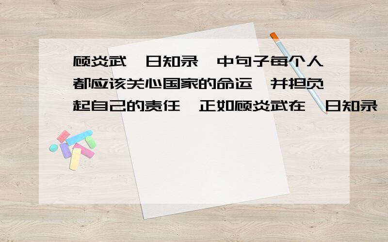 顾炎武《日知录》中句子每个人都应该关心国家的命运,并担负起自己的责任,正如顾炎武在《日知录》中所说：“＿＿＿,＿＿＿.”