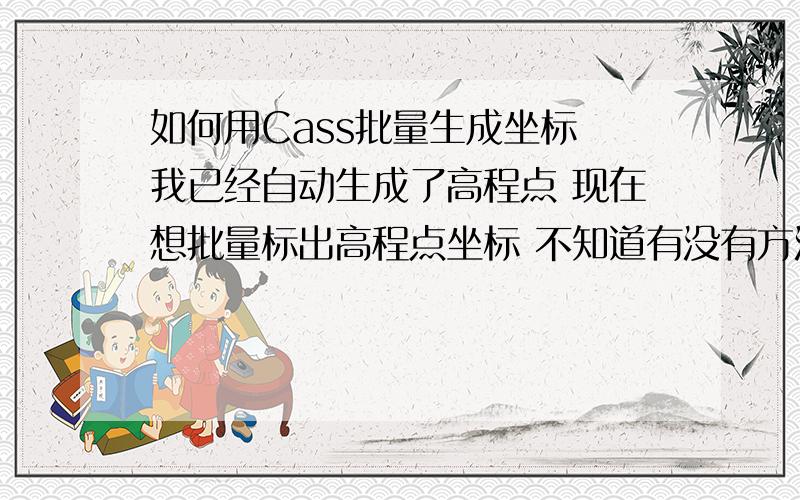 如何用Cass批量生成坐标 我已经自动生成了高程点 现在想批量标出高程点坐标 不知道有没有方法