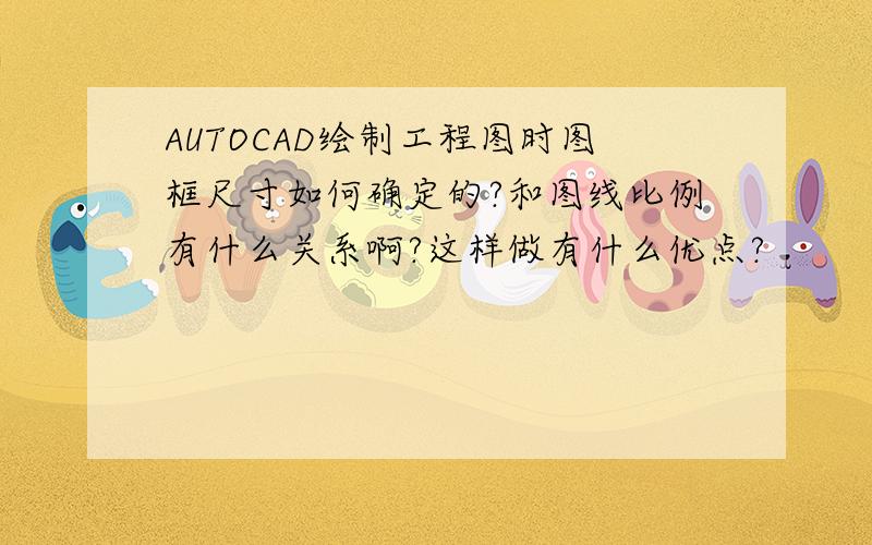 AUTOCAD绘制工程图时图框尺寸如何确定的?和图线比例有什么关系啊?这样做有什么优点?