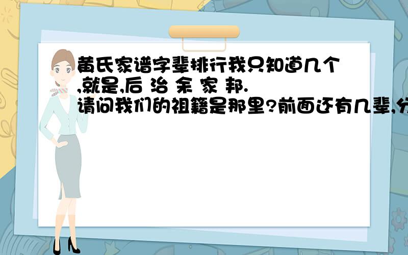 黄氏家谱字辈排行我只知道几个,就是,后 治 余 家 邦.请问我们的祖籍是那里?前面还有几辈,分别是那些?