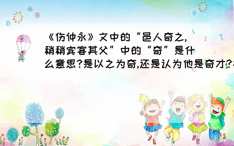 《伤仲永》文中的“邑人奇之,稍稍宾客其父”中的“奇”是什么意思?是以之为奇,还是认为他是奇才?补课老师说是意动用法、语文老师说是认为他是奇才、哪位高人指点下?重点课文啊.、、